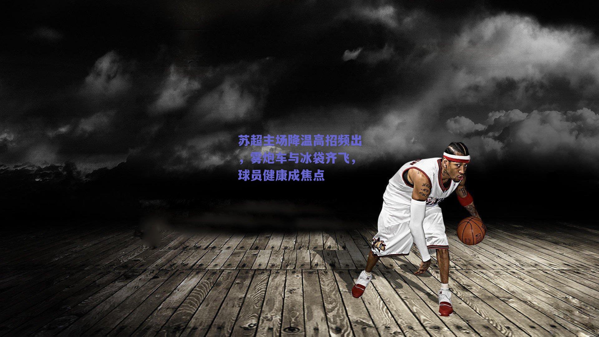 苏超主场降温高招频出,雾炮车与冰袋齐飞,球员健康成焦点