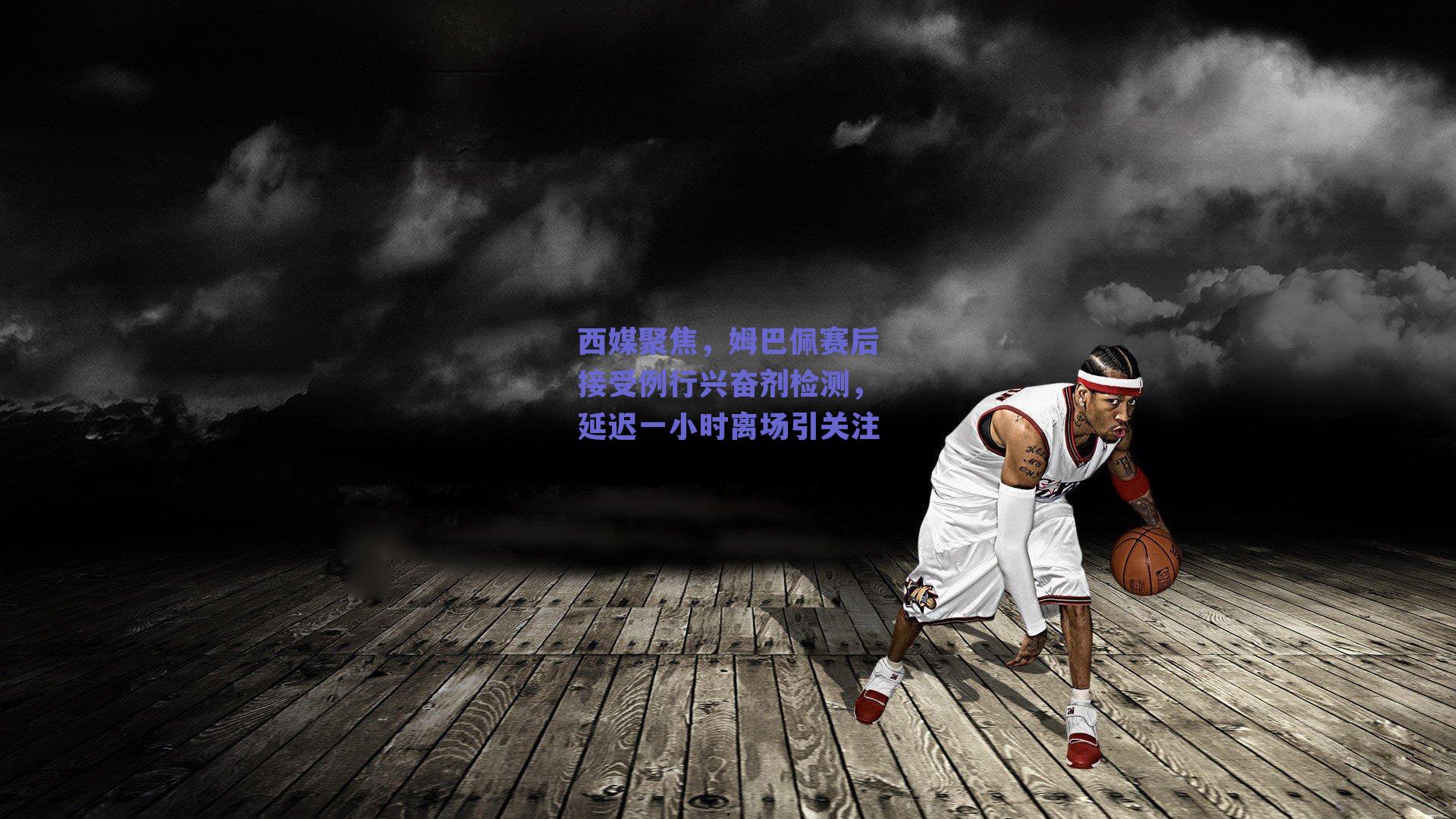 西媒聚焦，姆巴佩赛后接受例行兴奋剂检测，延迟一小时离场引关注